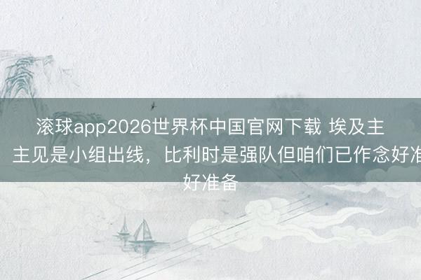 滚球app2026世界杯中国官网下载 埃及主帅：主见是小组出线，比利时是强队但咱们已作念好准备