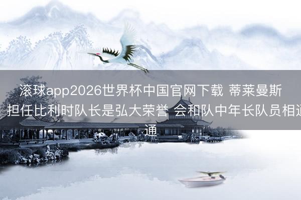 滚球app2026世界杯中国官网下载 蒂莱曼斯:担任比利时队长是弘大荣誉 会和队中年长队员相通