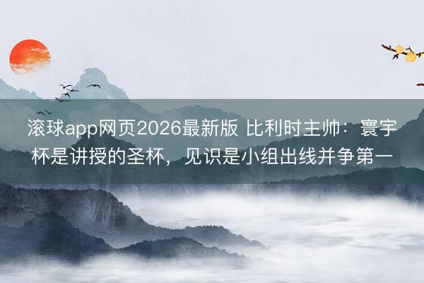 滚球app网页2026最新版 比利时主帅:寰宇杯是讲授的圣杯,见识是小组出线并争第一
