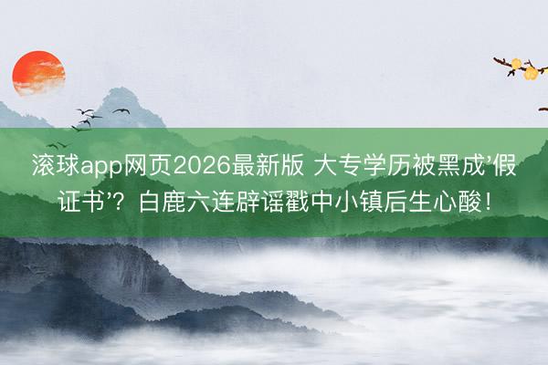 滚球app网页2026最新版 大专学历被黑成'假证书'？白鹿六连辟谣戳中小镇后生心酸！