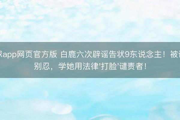 滚球app网页官方版 白鹿六次辟谣告状9东说念主!被谴责别忍,学她用法律'打脸'谴责者!