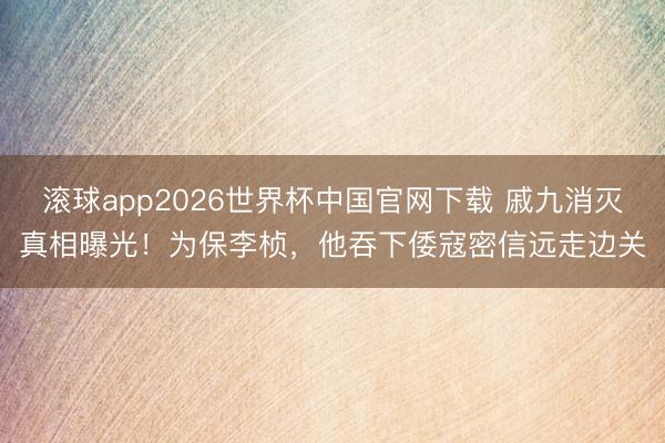 滚球app2026世界杯中国官网下载 戚九消灭真相曝光!为保李桢,他吞下倭寇密信远走边关