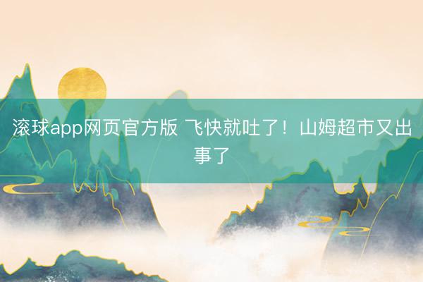 滚球app网页官方版 飞快就吐了!山姆超市又出事了