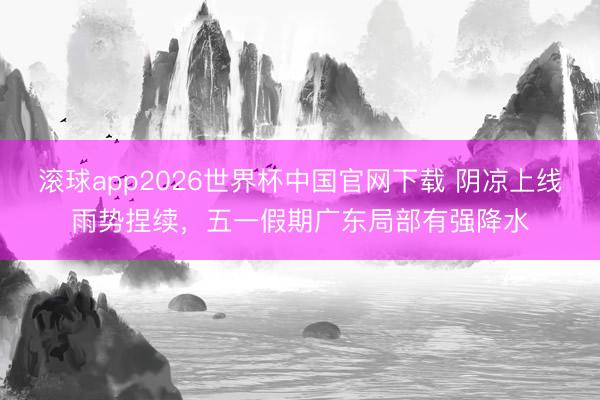 滚球app2026世界杯中国官网下载 阴凉上线雨势捏续,五一假期广东局部有强降水