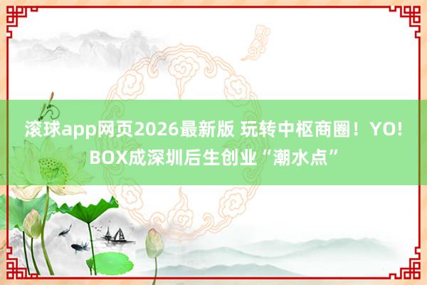 滚球app网页2026最新版 玩转中枢商圈!YO!BOX成深圳后生创业“潮水点”