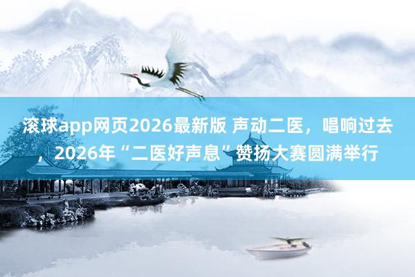 滚球app网页2026最新版 声动二医,唱响过去,2026年“二医好声息”赞扬大赛圆满举行