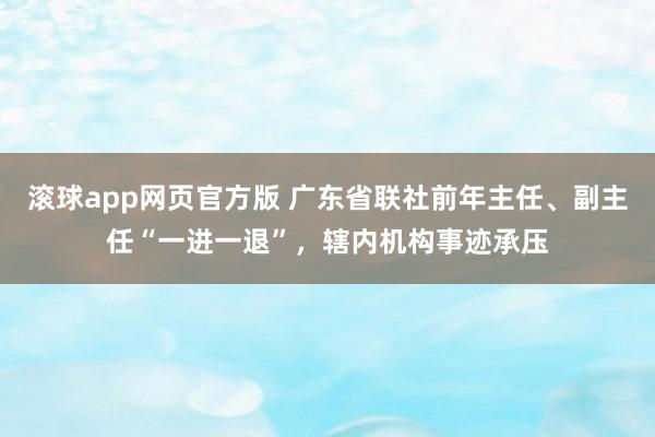 滚球app网页官方版 广东省联社前年主任、副主任“一进一退”,辖内机构事迹承压