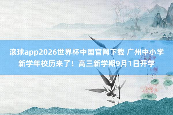 滚球app2026世界杯中国官网下载 广州中小学新学年校历来了!高三新学期9月1日开学