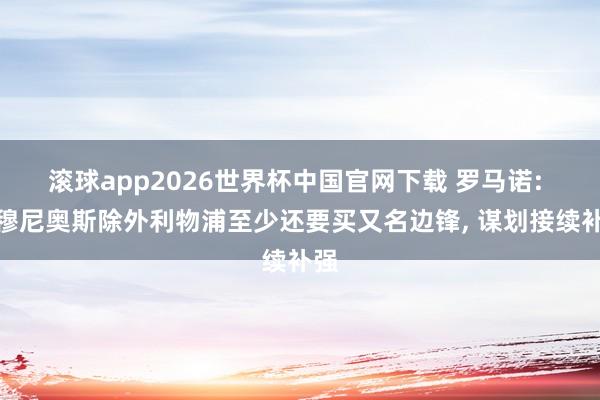滚球app2026世界杯中国官网下载 罗马诺: 除穆尼奥斯除外利物浦至少还要买又名边锋， 谋划接续补强