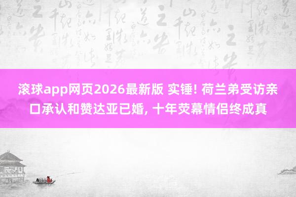 滚球app网页2026最新版 实锤! 荷兰弟受访亲口承认和赞达亚已婚, 十年荧幕情侣终成真