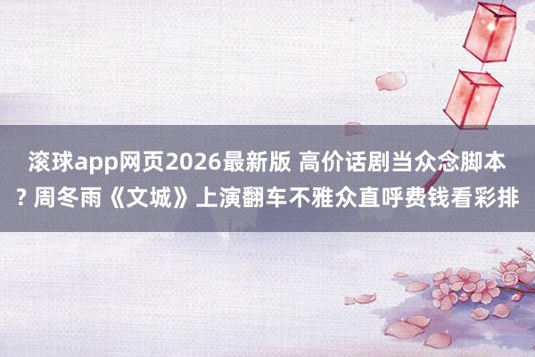滚球app网页2026最新版 高价话剧当众念脚本? 周冬雨《文城》上演翻车不雅众直呼费钱看彩排