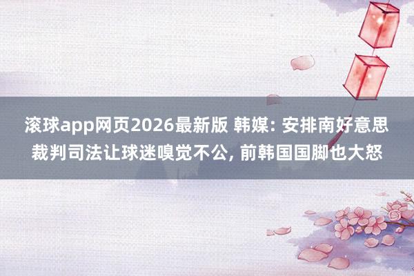 滚球app网页2026最新版 韩媒: 安排南好意思裁判司法让球迷嗅觉不公, 前韩国国脚也大怒