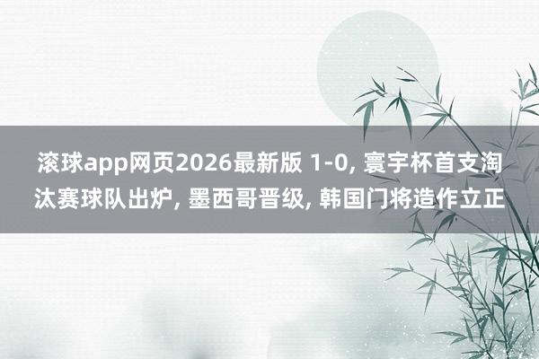 滚球app网页2026最新版 1-0, 寰宇杯首支淘汰赛球队出炉, 墨西哥晋级, 韩国门将造作立正