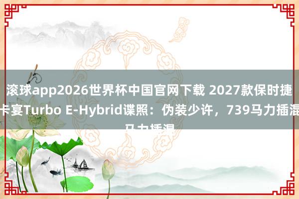 滚球app2026世界杯中国官网下载 2027款保时捷卡宴Turbo E-Hybrid谍照:伪装少许,739马力插混