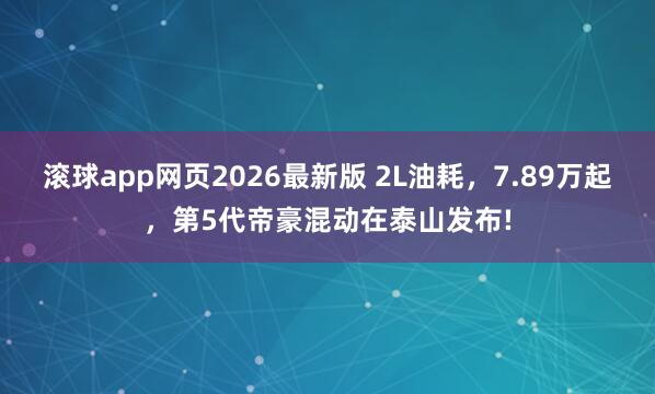 滚球app网页2026最新版 2L油耗，7.89万起，第5代帝豪混动在泰山发布!
