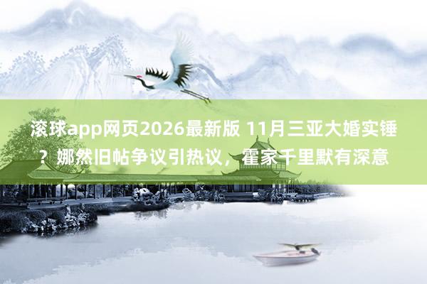 滚球app网页2026最新版 11月三亚大婚实锤？娜然旧帖争议引热议，霍家千里默有深意