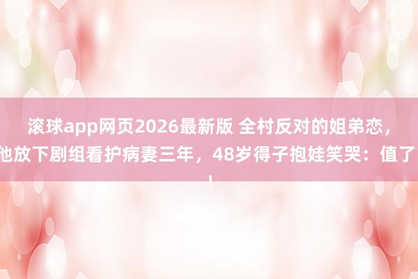 滚球app网页2026最新版 全村反对的姐弟恋,他放下剧组看护病妻三年,48岁得子抱娃笑哭:值了!